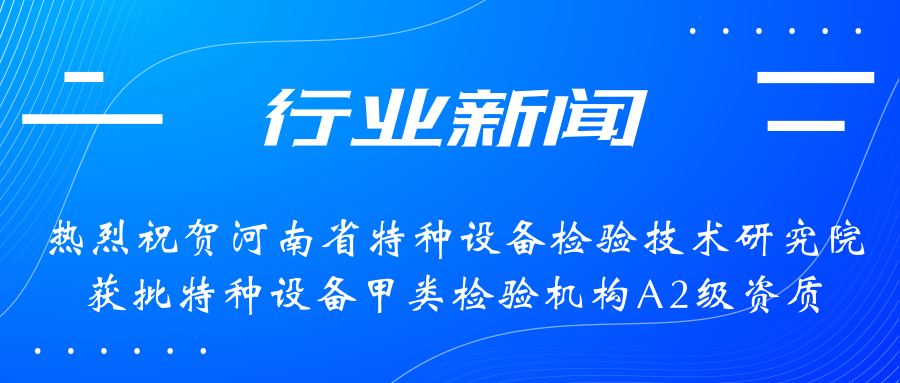【行業(yè)新聞】熱烈祝賀河南省特檢院獲批甲類(lèi)檢驗(yàn)機(jī)構(gòu)A2級(jí)資質(zhì)，附全國(guó)甲類(lèi)A1級(jí)、A2級(jí)特檢機(jī)構(gòu)名錄（5+17）